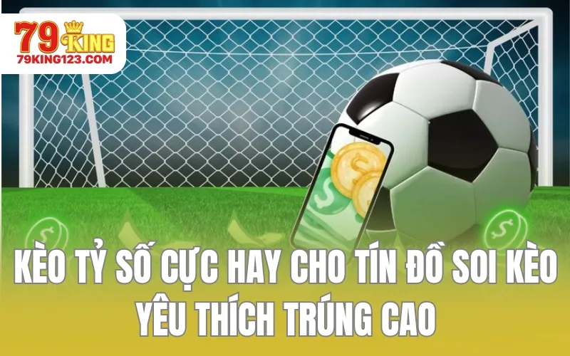Kèo Tỷ Số Cực Hay Cho Tín Đồ Soi Kèo Yêu Thích Trúng Cao